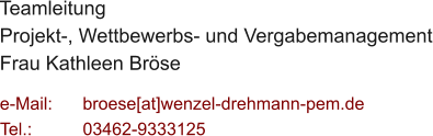 Teamleitung  Projekt-, Wettbewerbs- und Vergabemanagement Frau Kathleen Brse  e-Mail: 	broese[at]wenzel-drehmann-pem.de Tel.:   	03462-9333125