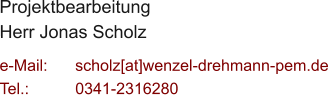 Projektbearbeitung Herr Jonas Scholz  e-Mail: 	scholz[at]wenzel-drehmann-pem.de Tel.:   	0341-2316280