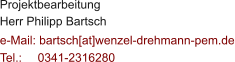 Projektbearbeitung Herr Philipp Bartsch  e-Mail: bartsch[at]wenzel-drehmann-pem.de Tel.:   	0341-2316280