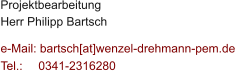 Projektbearbeitung Herr Philipp Bartsch  e-Mail: bartsch[at]wenzel-drehmann-pem.de Tel.:   	0341-2316280