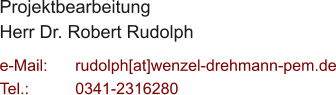 Projektbearbeitung Herr Dr. Robert Rudolph  e-Mail: 	rudolph[at]wenzel-drehmann-pem.de Tel.:   	0341-2316280