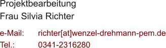 Projektbearbeitung Frau Silvia Richter  e-Mail: 	richter[at]wenzel-drehmann-pem.de Tel.:   	0341-2316280